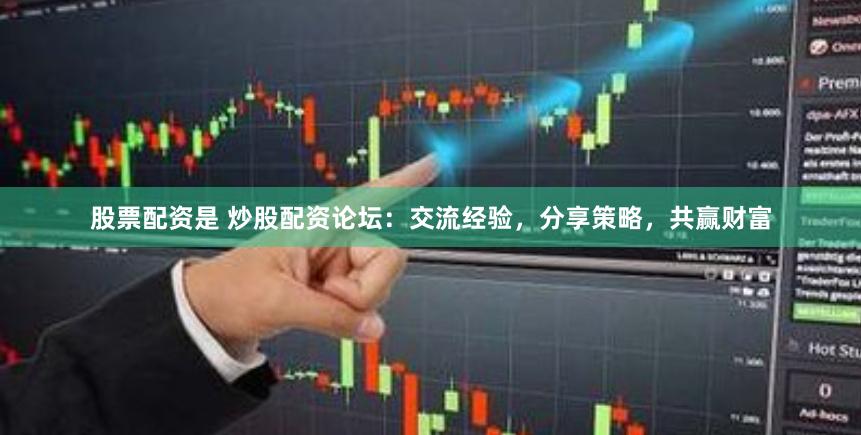 股票配资是 炒股配资论坛：交流经验，分享策略，共赢财富
