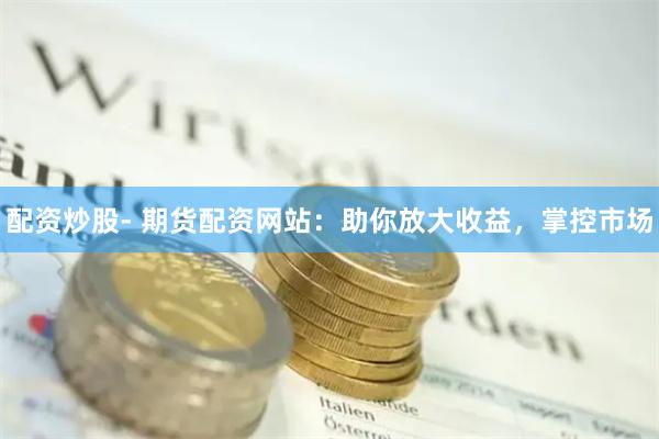 配资炒股- 期货配资网站：助你放大收益，掌控市场