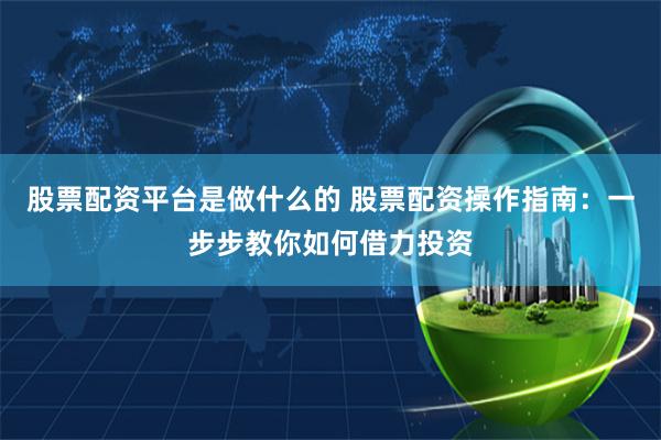 股票配资平台是做什么的 股票配资操作指南：一步步教你如何借力投资