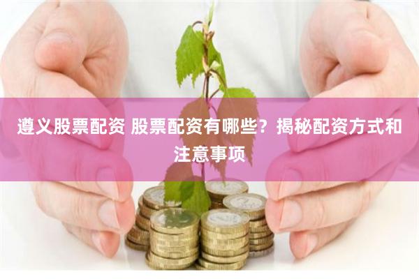 遵义股票配资 股票配资有哪些？揭秘配资方式和注意事项