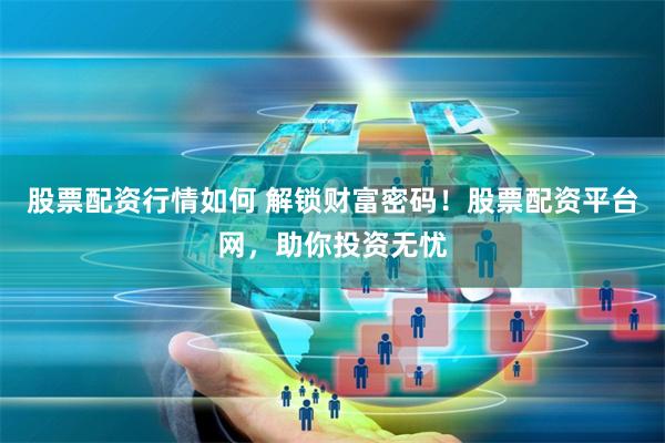 股票配资行情如何 解锁财富密码！股票配资平台网，助你投资无忧