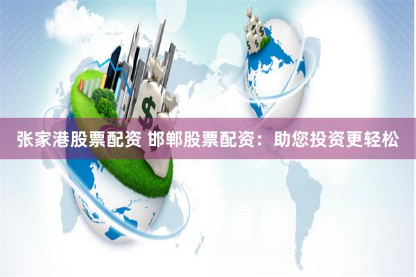 张家港股票配资 邯郸股票配资：助您投资更轻松