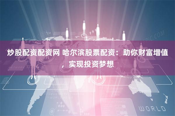 炒股配资配资网 哈尔滨股票配资：助你财富增值，实现投资梦想