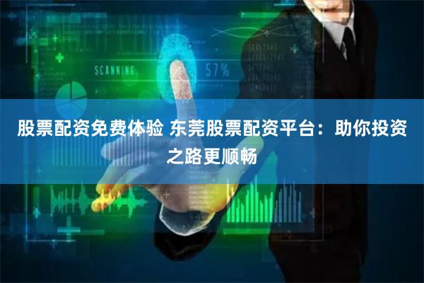 股票配资免费体验 东莞股票配资平台：助你投资之路更顺畅