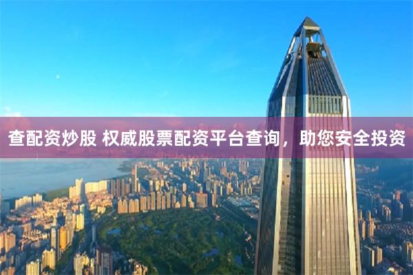 查配资炒股 权威股票配资平台查询，助您安全投资