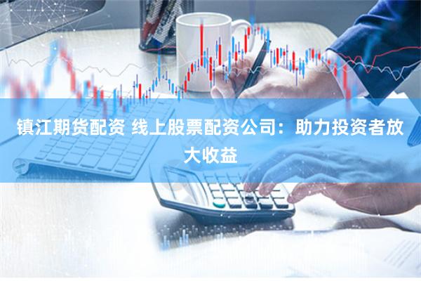 镇江期货配资 线上股票配资公司：助力投资者放大收益