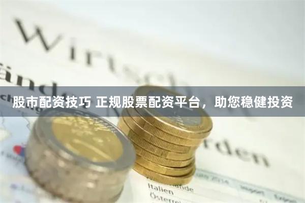 股市配资技巧 正规股票配资平台，助您稳健投资