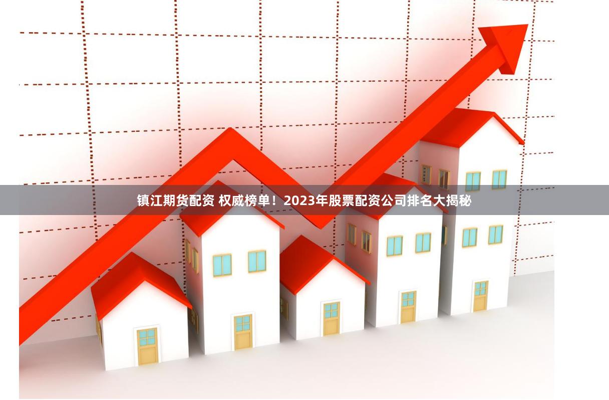镇江期货配资 权威榜单！2023年股票配资公司排名大揭秘