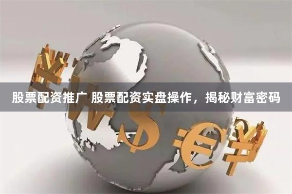 股票配资推广 股票配资实盘操作，揭秘财富密码