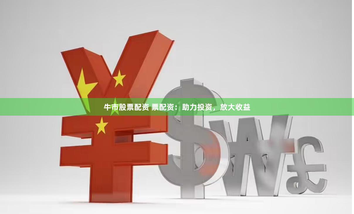 牛市股票配资 票配资：助力投资，放大收益