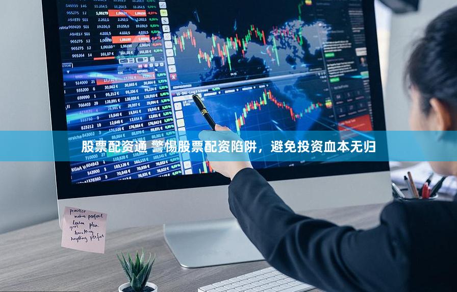 股票配资通 警惕股票配资陷阱，避免投资血本无归