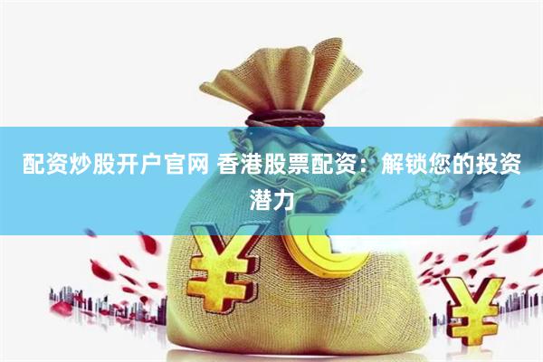 配资炒股开户官网 香港股票配资：解锁您的投资潜力