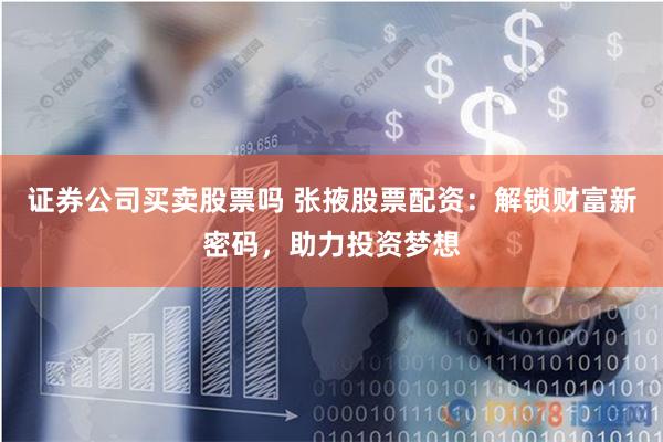 证券公司买卖股票吗 张掖股票配资：解锁财富新密码，助力投资梦想