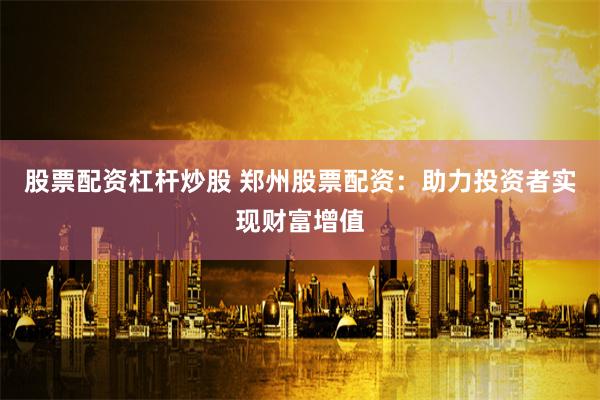 股票配资杠杆炒股 郑州股票配资：助力投资者实现财富增值