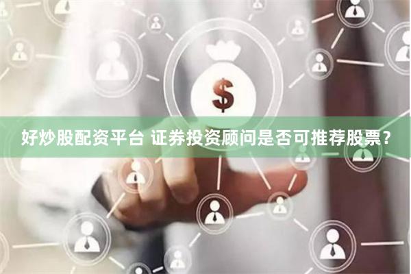 好炒股配资平台 证券投资顾问是否可推荐股票？