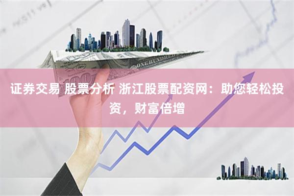 证券交易 股票分析 浙江股票配资网：助您轻松投资，财富倍增