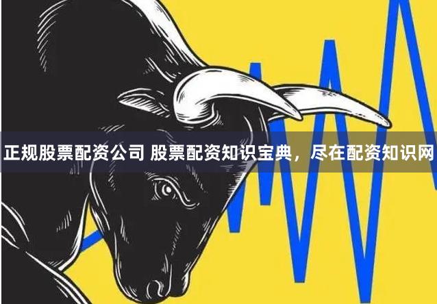 正规股票配资公司 股票配资知识宝典，尽在配资知识网