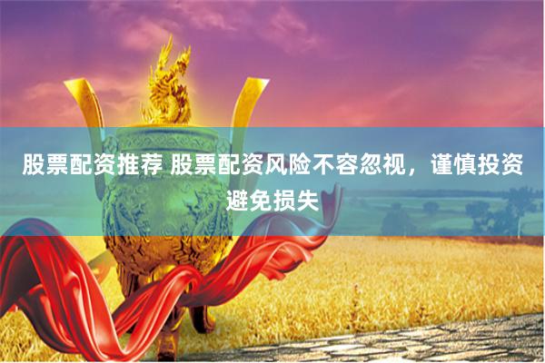 股票配资推荐 股票配资风险不容忽视，谨慎投资避免损失