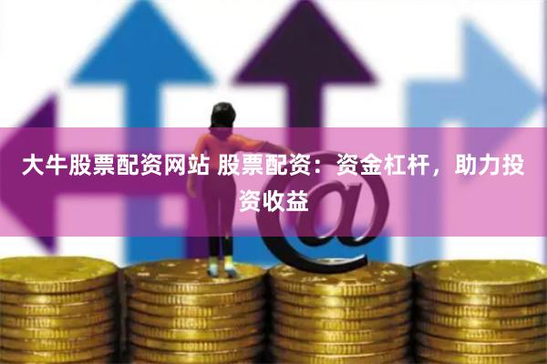 大牛股票配资网站 股票配资：资金杠杆，助力投资收益