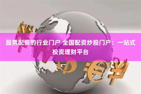 股票配资的行业门户 全国配资炒股门户：一站式投资理财平台