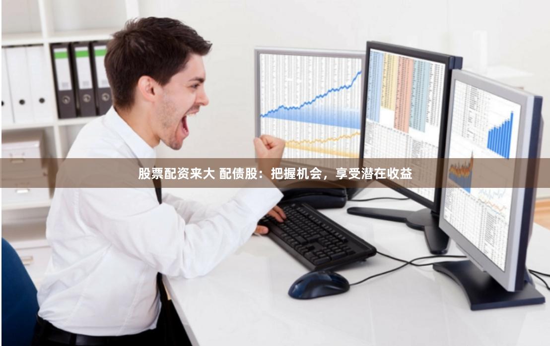 股票配资来大 配债股：把握机会，享受潜在收益