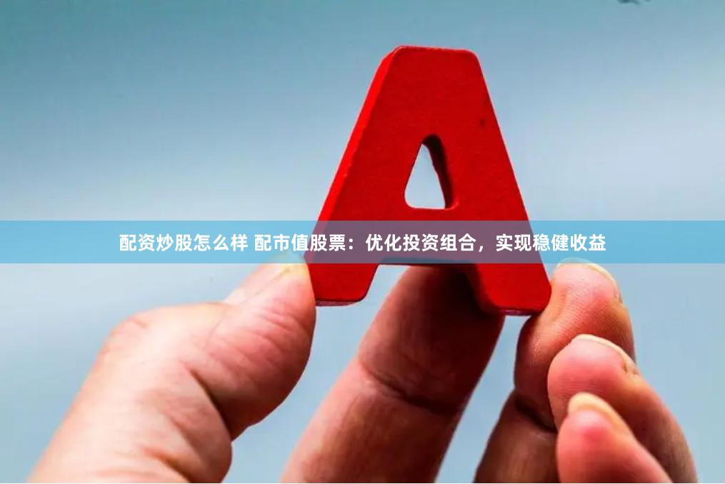 配资炒股怎么样 配市值股票：优化投资组合，实现稳健收益