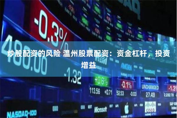 炒股配资的风险 温州股票配资：资金杠杆，投资增益