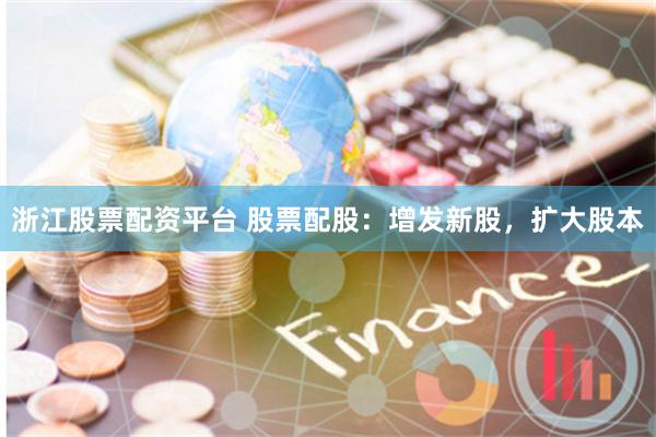 浙江股票配资平台 股票配股：增发新股，扩大股本
