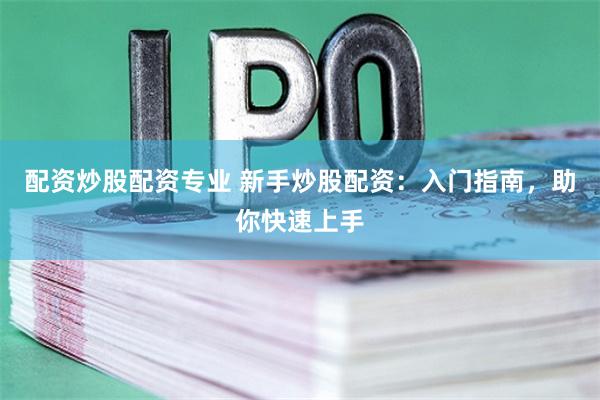 配资炒股配资专业 新手炒股配资：入门指南，助你快速上手