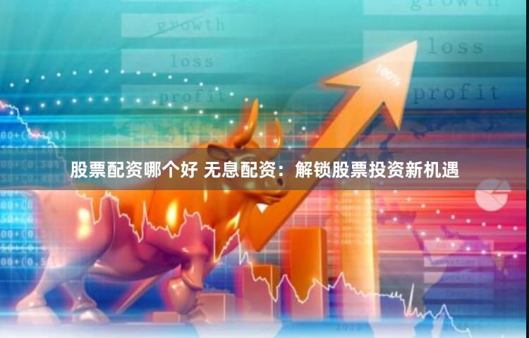 股票配资哪个好 无息配资：解锁股票投资新机遇