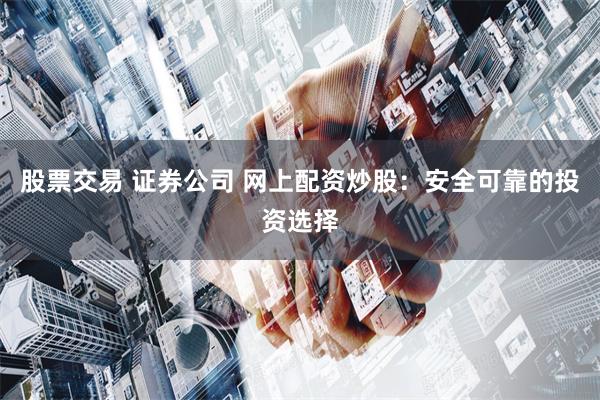 股票交易 证券公司 网上配资炒股：安全可靠的投资选择