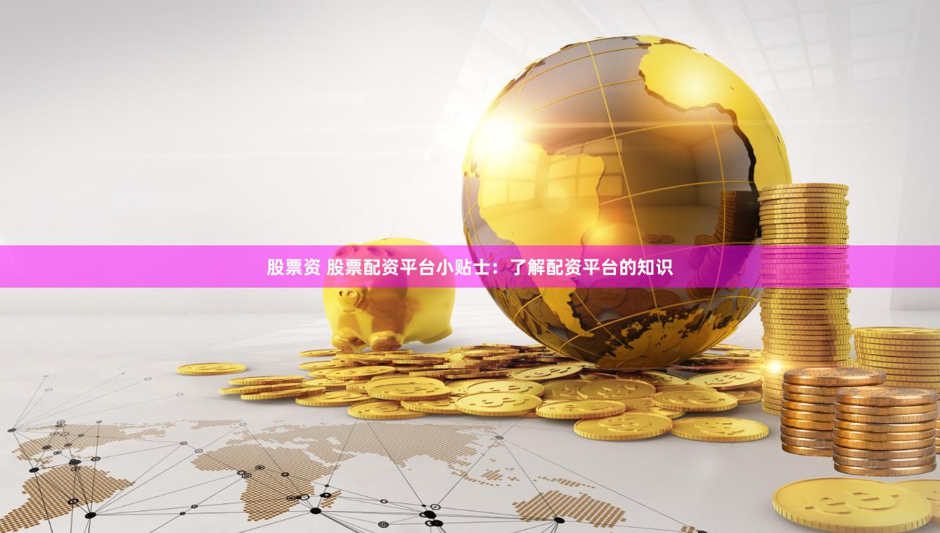 股票资 股票配资平台小贴士：了解配资平台的知识