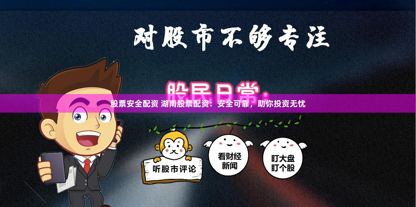 股票安全配资 湖南股票配资：安全可靠，助你投资无忧