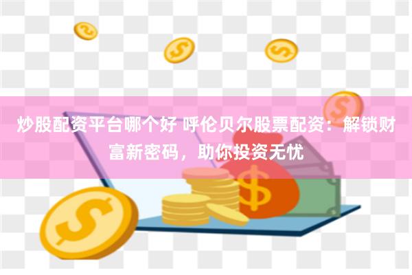 炒股配资平台哪个好 呼伦贝尔股票配资：解锁财富新密码，助你投资无忧