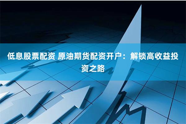 低息股票配资 原油期货配资开户：解锁高收益投资之路