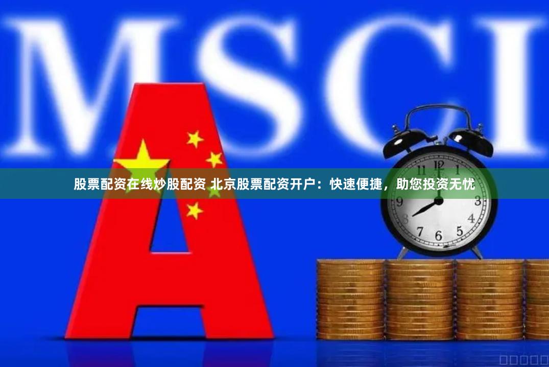 股票配资在线炒股配资 北京股票配资开户：快速便捷，助您投资无忧