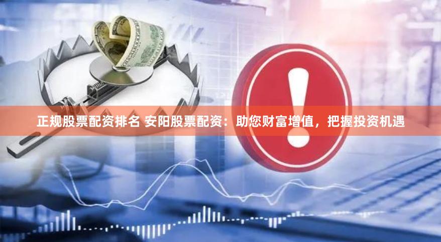 正规股票配资排名 安阳股票配资：助您财富增值，把握投资机遇