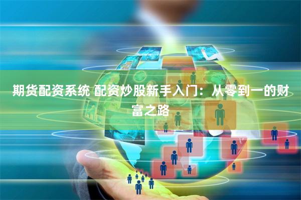期货配资系统 配资炒股新手入门：从零到一的财富之路