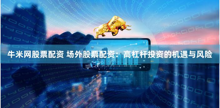 牛米网股票配资 场外股票配资：高杠杆投资的机遇与风险