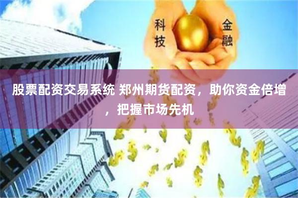 股票配资交易系统 郑州期货配资，助你资金倍增，把握市场先机