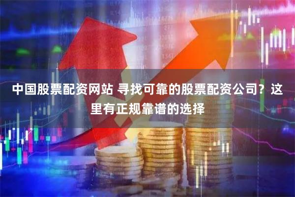 中国股票配资网站 寻找可靠的股票配资公司？这里有正规靠谱的选择
