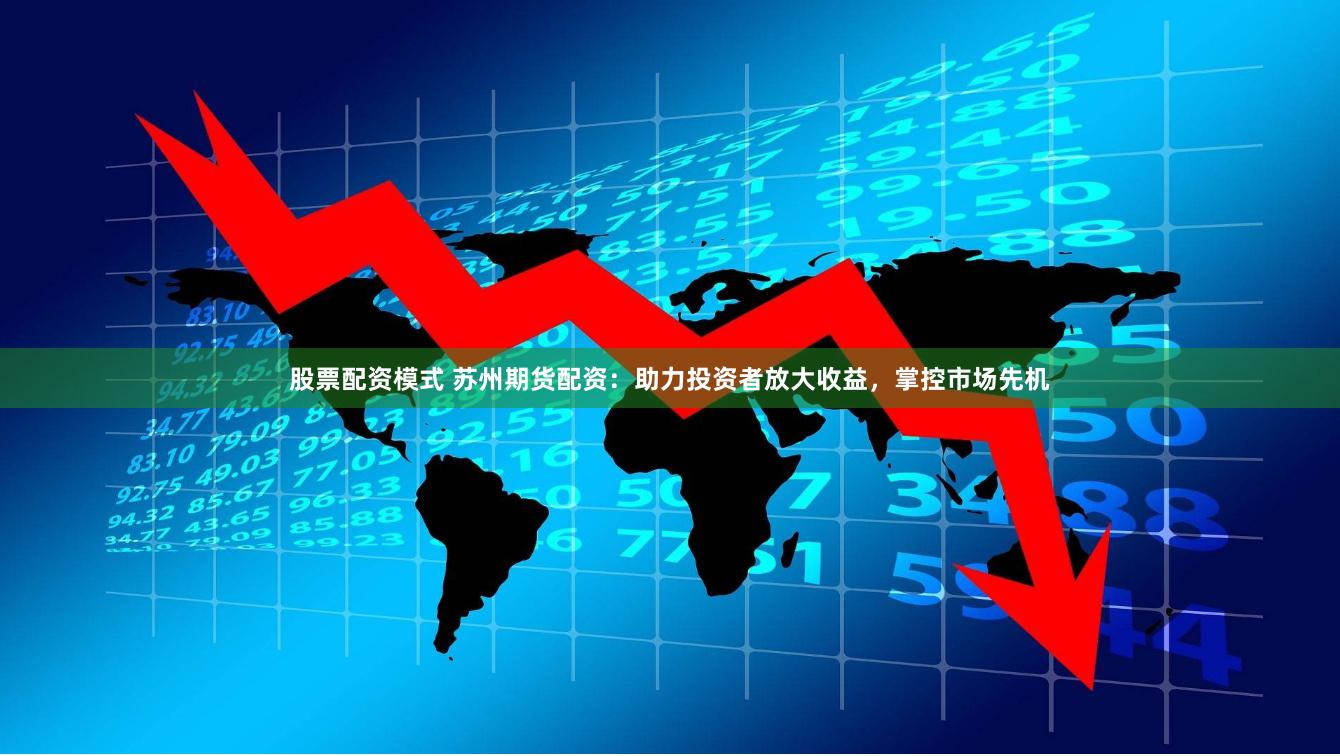 股票配资模式 苏州期货配资：助力投资者放大收益，掌控市场先机