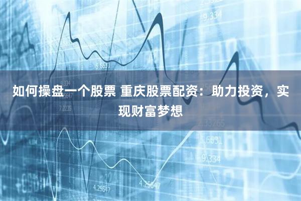 如何操盘一个股票 重庆股票配资：助力投资，实现财富梦想