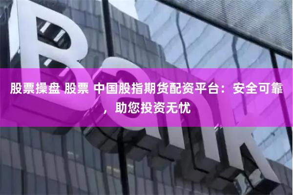 股票操盘 股票 中国股指期货配资平台：安全可靠，助您投资无忧