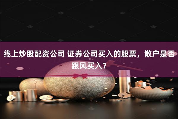 线上炒股配资公司 证券公司买入的股票，散户是否跟风买入？
