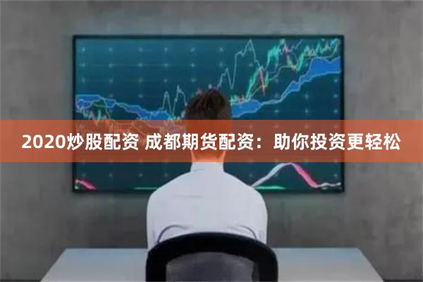 2020炒股配资 成都期货配资：助你投资更轻松
