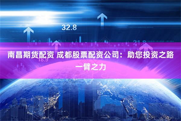 南昌期货配资 成都股票配资公司：助您投资之路一臂之力