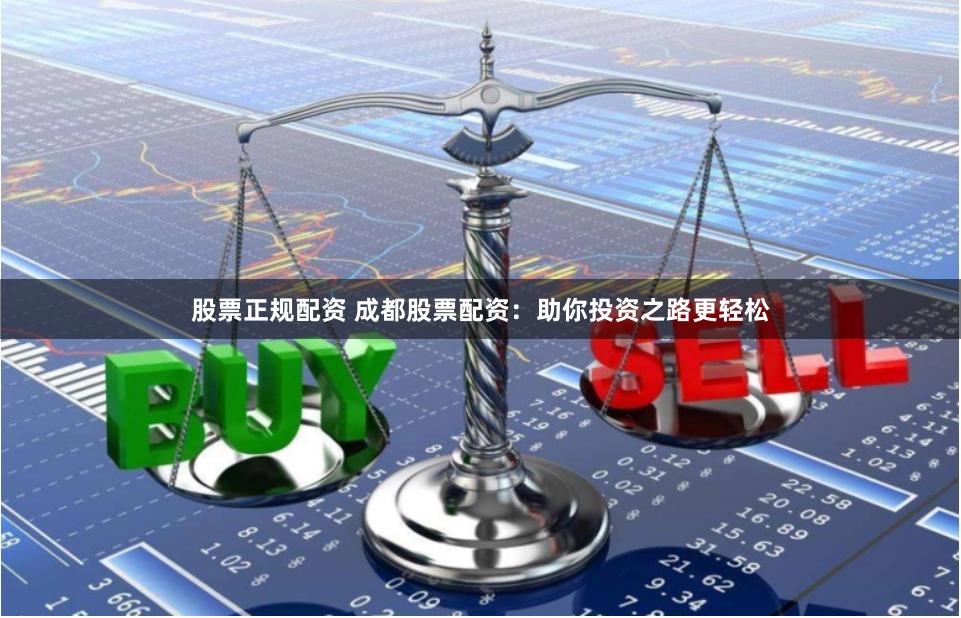 股票正规配资 成都股票配资：助你投资之路更轻松