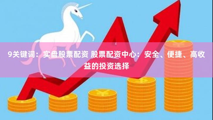 9关键词：实盘股票配资 股票配资中心：安全、便捷、高收益的投资选择