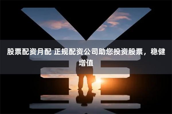 股票配资月配 正规配资公司助您投资股票，稳健增值